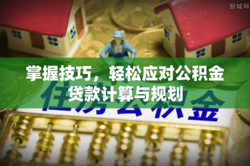 邱县掌握技巧，轻松应对公积金贷款计算与规划