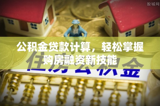 邱县公积金贷款计算，轻松掌握购房融资新技能