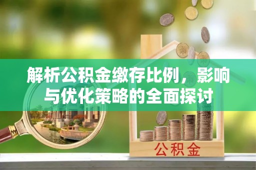 邱县解析公积金缴存比例，影响与优化策略的全面探讨