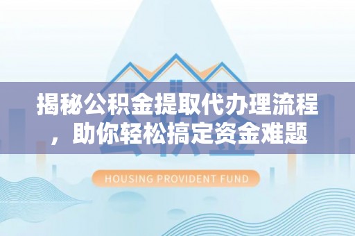 邱县揭秘公积金提取代办理流程，助你轻松搞定资金难题