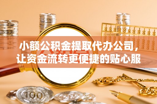 邱县小额公积金提取代办公司，让资金流转更便捷的贴心服务