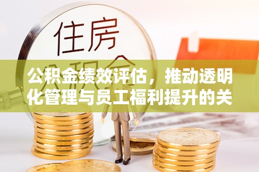 邱县公积金绩效评估，推动透明化管理与员工福利提升的关键