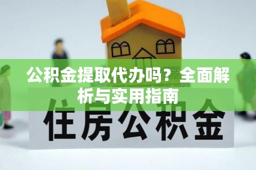 邱县公积金提取代办吗？全面解析与实用指南