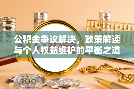 邱县公积金争议解决，政策解读与个人权益维护的平衡之道