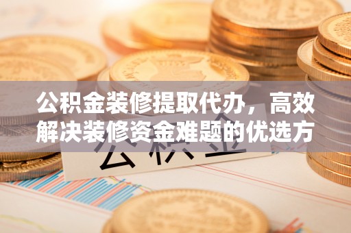 邱县公积金装修提取代办，高效解决装修资金难题的优选方案