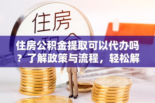 邱县住房公积金提取可以代办吗？了解政策与流程，轻松解决疑惑