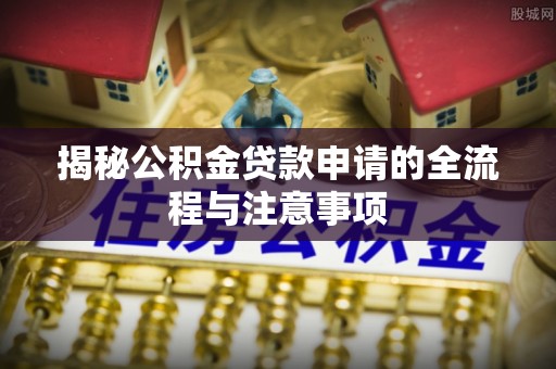 邱县揭秘公积金贷款申请的全流程与注意事项