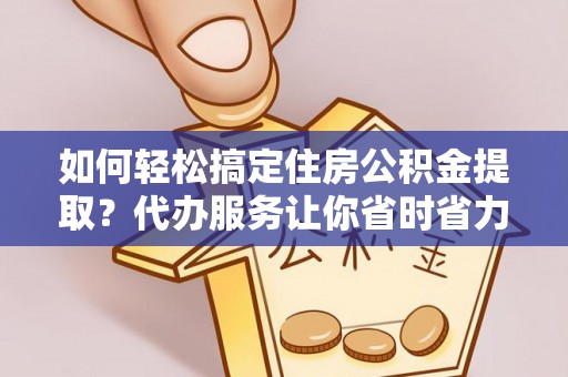 邱县如何轻松搞定住房公积金提取？代办服务让你省时省力