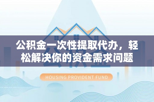 邱县公积金一次性提取代办，轻松解决你的资金需求问题