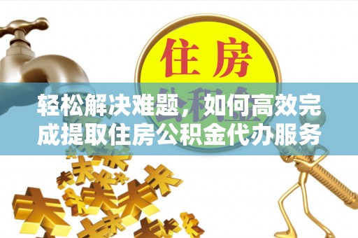 邱县轻松解决难题，如何高效完成提取住房公积金代办服务