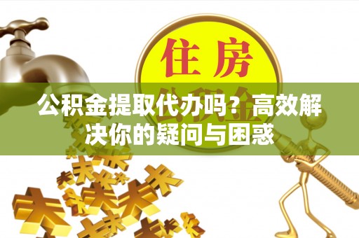 邱县公积金提取代办吗？高效解决你的疑问与困惑