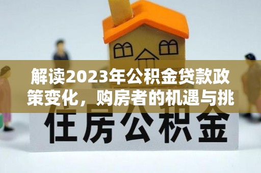 邱县解读2023年公积金贷款政策变化，购房者的机遇与挑战