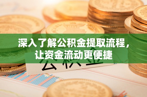 邱县深入了解公积金提取流程，让资金流动更便捷