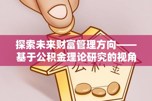 邱县探索未来财富管理方向——基于公积金理论研究的视角
