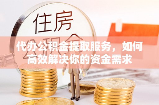 邱县代办公积金提取服务，如何高效解决你的资金需求