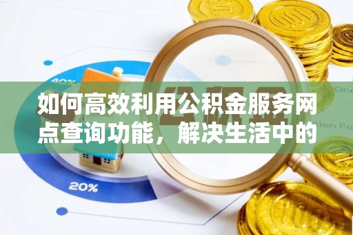 邱县如何高效利用公积金服务网点查询功能，解决生活中的资金难题