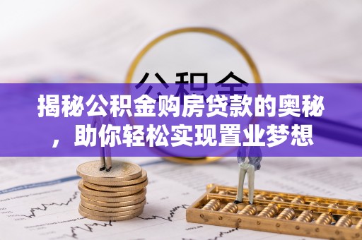 邱县揭秘公积金购房贷款的奥秘，助你轻松实现置业梦想