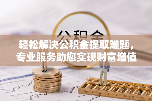 邱县轻松解决公积金提取难题，专业服务助您实现财富增值——代办公积金提取