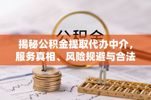 邱县揭秘公积金提取代办中介，服务真相、风险规避与合法途径
