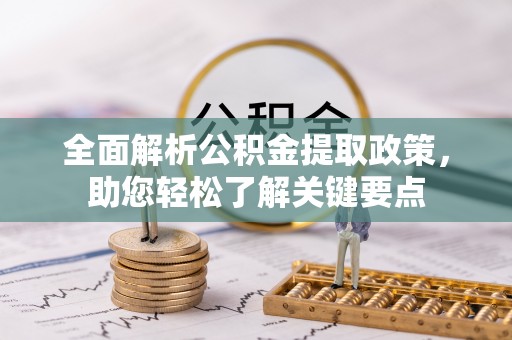 邱县全面解析公积金提取政策，助您轻松了解关键要点