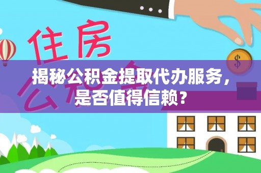 邱县揭秘公积金提取代办服务，是否值得信赖？