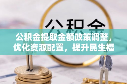 邱县公积金提取金额政策调整，优化资源配置，提升民生福祉