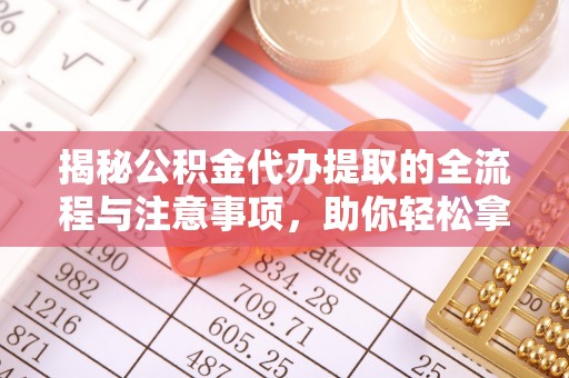邱县揭秘公积金代办提取的全流程与注意事项，助你轻松拿回属于自己的钱