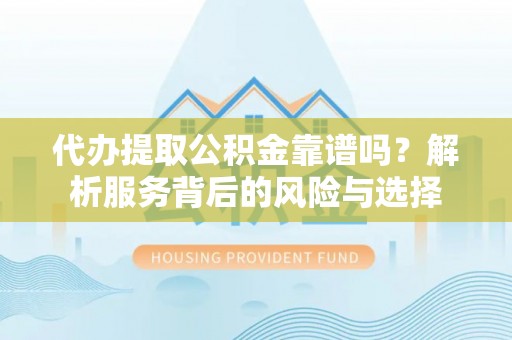 邱县代办提取公积金靠谱吗？解析服务背后的风险与选择