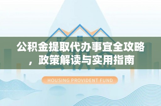 邱县公积金提取代办事宜全攻略，政策解读与实用指南