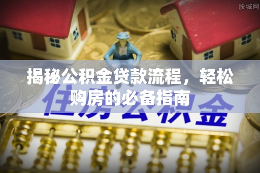 邱县揭秘公积金贷款流程，轻松购房的必备指南