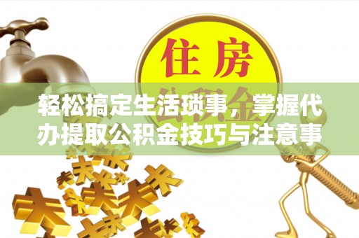 邱县轻松搞定生活琐事，掌握代办提取公积金技巧与注意事项