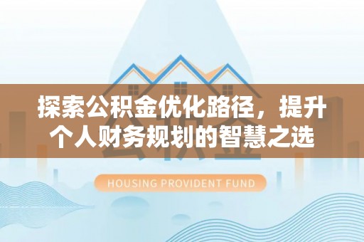 邱县探索公积金优化路径，提升个人财务规划的智慧之选