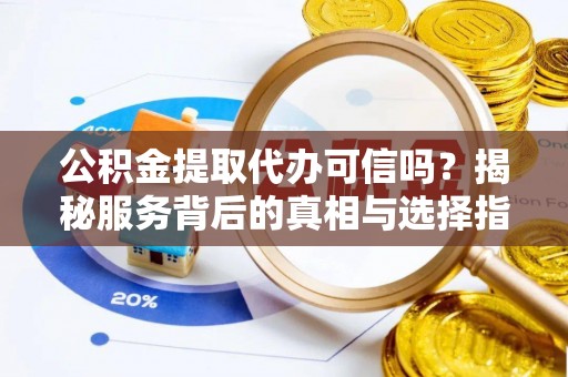 邱县公积金提取代办可信吗？揭秘服务背后的真相与选择指南