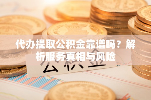 邱县代办提取公积金靠谱吗？解析服务真相与风险