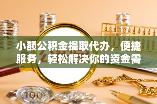 邱县小额公积金提取代办，便捷服务，轻松解决你的资金需求