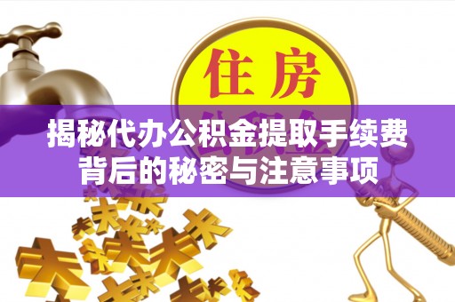 邱县揭秘代办公积金提取手续费背后的秘密与注意事项