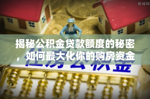 邱县揭秘公积金贷款额度的秘密，如何最大化你的购房资金