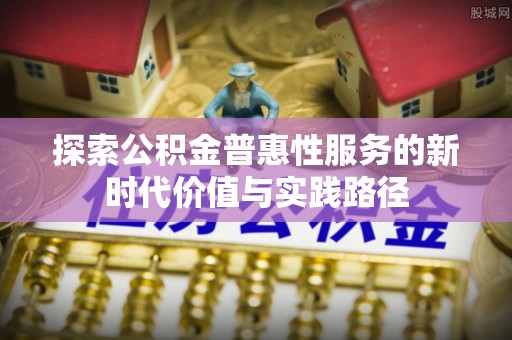 邱县探索公积金普惠性服务的新时代价值与实践路径