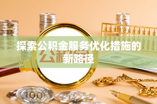 邱县探索公积金服务优化措施的新路径