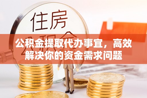 邱县公积金提取代办事宜，高效解决你的资金需求问题