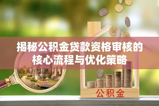邱县揭秘公积金贷款资格审核的核心流程与优化策略