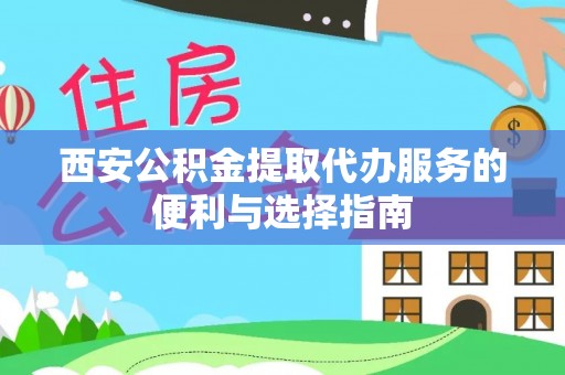 邱县西安公积金提取代办服务的便利与选择指南