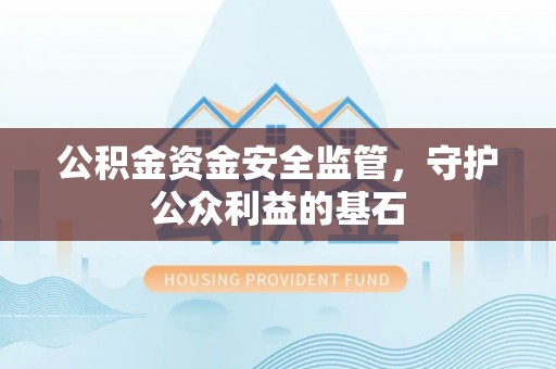 邱县公积金资金安全监管，守护公众利益的基石