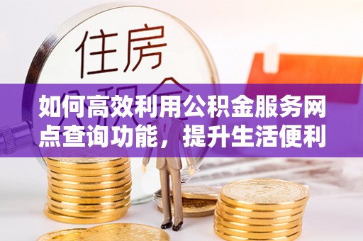 邱县如何高效利用公积金服务网点查询功能，提升生活便利性