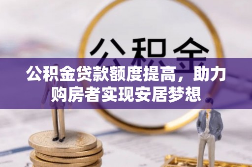 邱县公积金贷款额度提高，助力购房者实现安居梦想