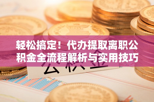 邱县轻松搞定！代办提取离职公积金全流程解析与实用技巧