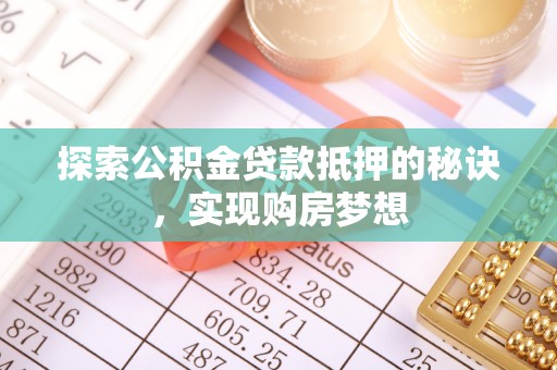 邱县探索公积金贷款抵押的秘诀，实现购房梦想