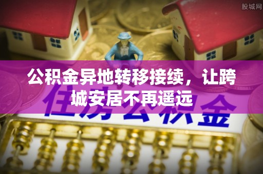 邱县公积金异地转移接续，让跨城安居不再遥远
