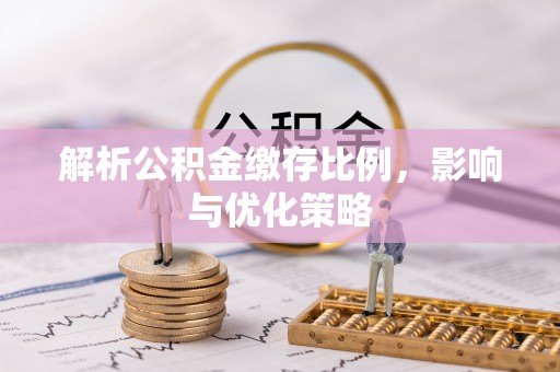 邱县解析公积金缴存比例，影响与优化策略