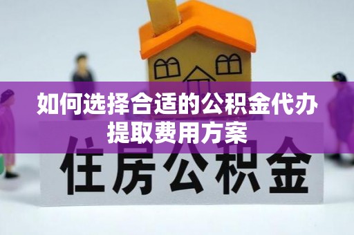 邱县如何选择合适的公积金代办提取费用方案